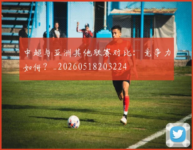 中超与亚洲其他联赛对比：竞争力如何？_20260518203224
