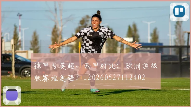 德甲与英超、西甲对比：欧洲顶级联赛谁更强？_20260527112402