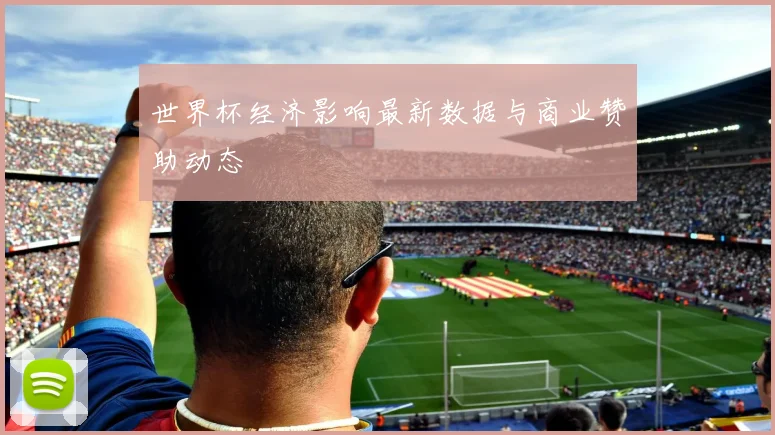 世界杯经济影响最新数据与商业赞助动态