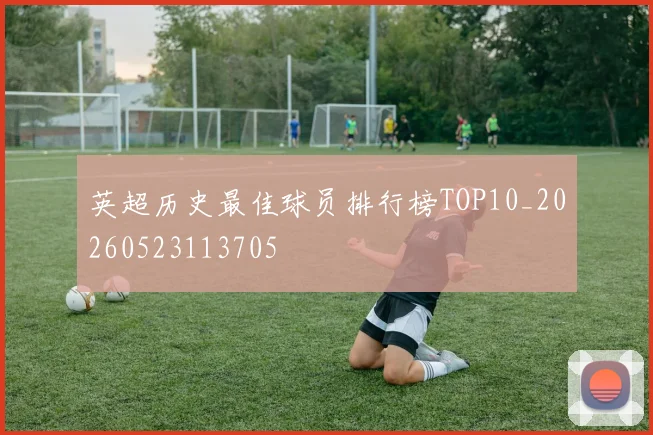 英超历史最佳球员排行榜TOP10_20260523113705