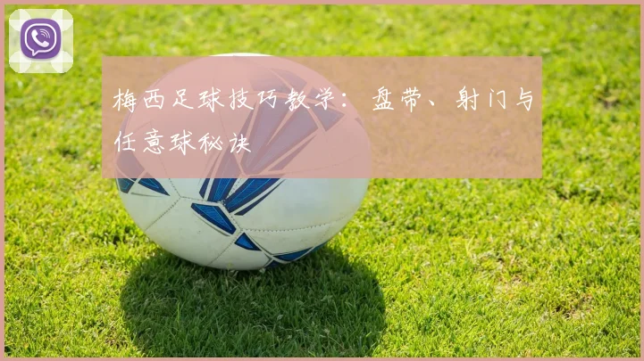 梅西足球技巧教学：盘带、射门与任意球秘诀