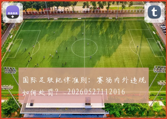 国际足联纪律准则:赛场内外违规如何处罚?_20260527112016