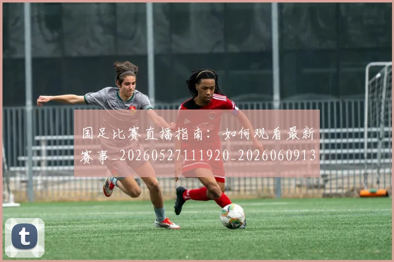 国足比赛直播指南:如何观看最新赛事_20260527111920_20260609132745