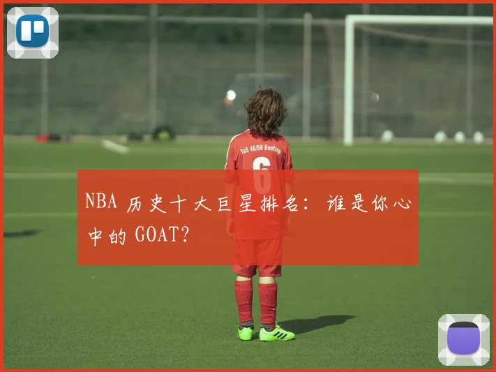 NBA 历史十大巨星排名:谁是你心中的 GOAT?