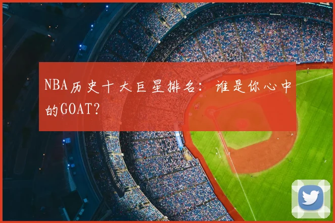 NBA历史十大巨星排名:谁是你心中的GOAT?